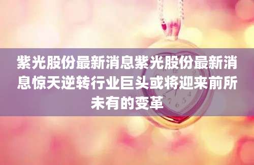 紫光股份最新消息紫光股份最新消息惊天逆转行业巨头或将迎来前所未有的变革
