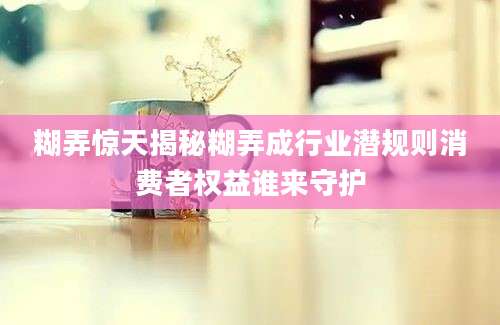 糊弄惊天揭秘糊弄成行业潜规则消费者权益谁来守护