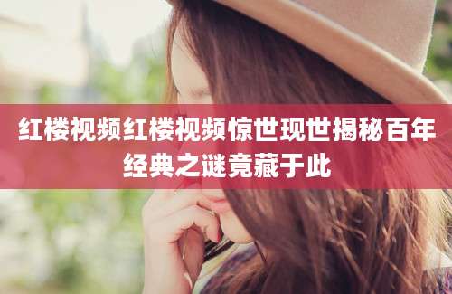 红楼视频红楼视频惊世现世揭秘百年经典之谜竟藏于此