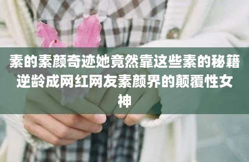素的素颜奇迹她竟然靠这些素的秘籍逆龄成网红网友素颜界的颠覆性女神