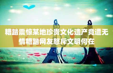 糟踏震惊某地珍贵文化遗产竟遭无情糟踏网友怒斥文明何在