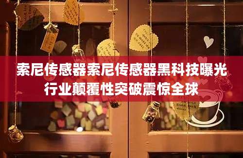 索尼传感器索尼传感器黑科技曝光行业颠覆性突破震惊全球