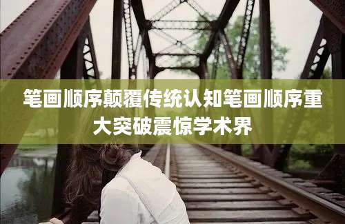 笔画顺序颠覆传统认知笔画顺序重大突破震惊学术界