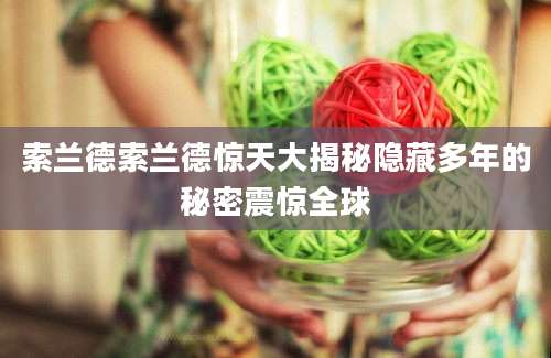 索兰德索兰德惊天大揭秘隐藏多年的秘密震惊全球