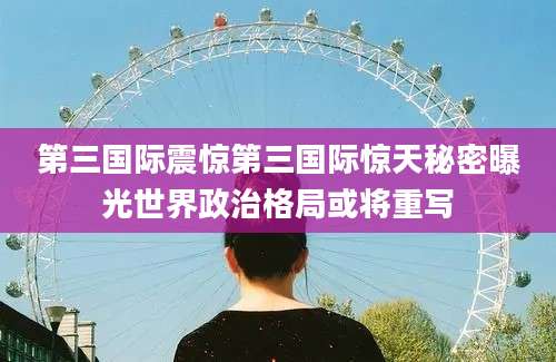 第三国际震惊第三国际惊天秘密曝光世界政治格局或将重写