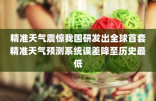 精准天气震惊我国研发出全球首套精准天气预测系统误差降至历史最低