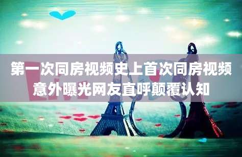 第一次同房视频史上首次同房视频意外曝光网友直呼颠覆认知