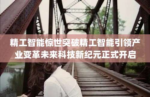 精工智能惊世突破精工智能引领产业变革未来科技新纪元正式开启