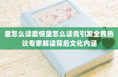 童怎么读震惊童怎么读竟引发全民热议专家解读背后文化内涵