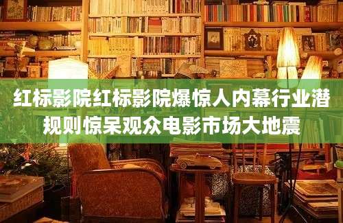 红标影院红标影院爆惊人内幕行业潜规则惊呆观众电影市场大地震
