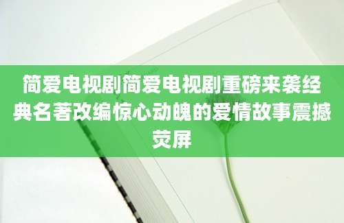 简爱电视剧简爱电视剧重磅来袭经典名著改编惊心动魄的爱情故事震撼荧屏