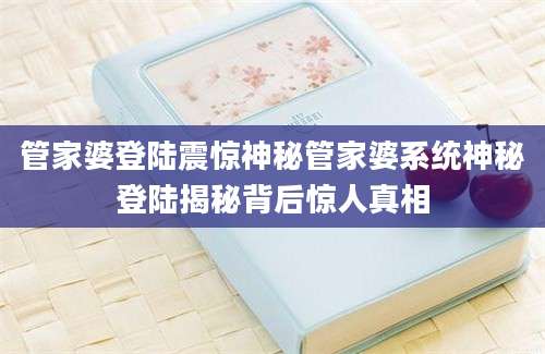 管家婆登陆震惊神秘管家婆系统神秘登陆揭秘背后惊人真相