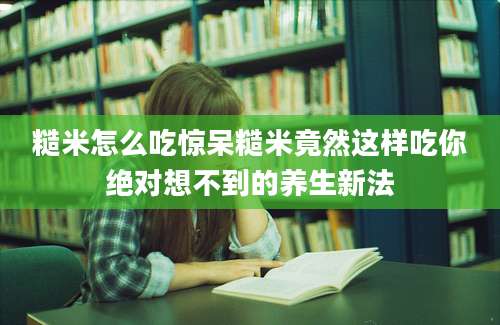 糙米怎么吃惊呆糙米竟然这样吃你绝对想不到的养生新法