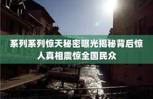 系列系列惊天秘密曝光揭秘背后惊人真相震惊全国民众