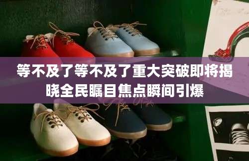 等不及了等不及了重大突破即将揭晓全民瞩目焦点瞬间引爆