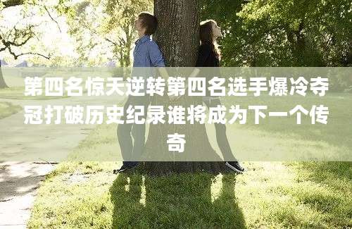 第四名惊天逆转第四名选手爆冷夺冠打破历史纪录谁将成为下一个传奇