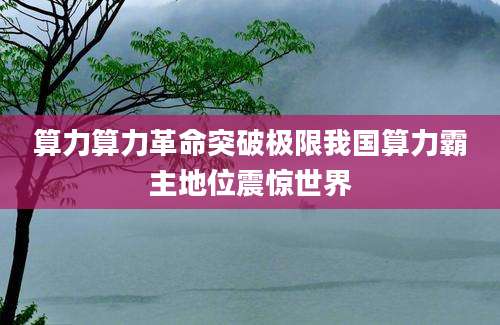算力算力革命突破极限我国算力霸主地位震惊世界