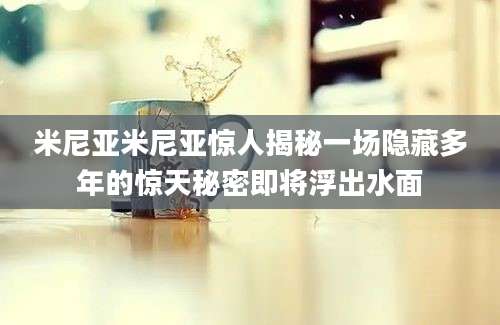 米尼亚米尼亚惊人揭秘一场隐藏多年的惊天秘密即将浮出水面