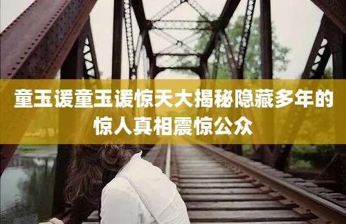 童玉谖童玉谖惊天大揭秘隐藏多年的惊人真相震惊公众