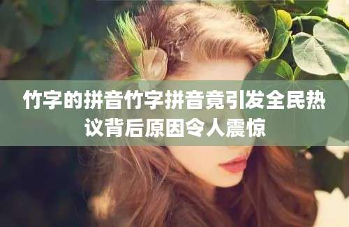 竹字的拼音竹字拼音竟引发全民热议背后原因令人震惊