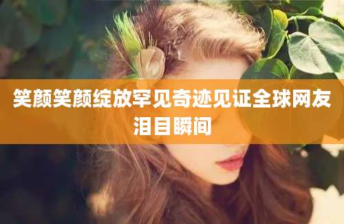 笑颜笑颜绽放罕见奇迹见证全球网友泪目瞬间