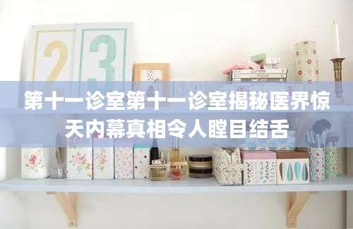 第十一诊室第十一诊室揭秘医界惊天内幕真相令人瞠目结舌