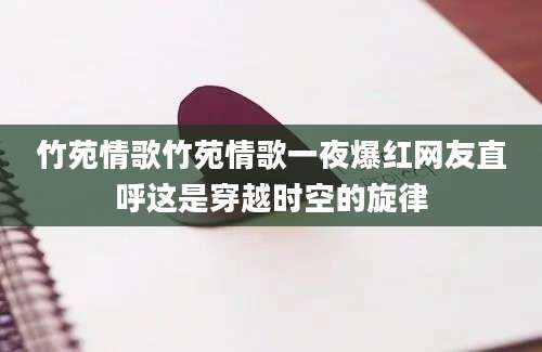 竹苑情歌竹苑情歌一夜爆红网友直呼这是穿越时空的旋律