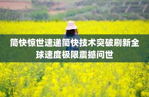 简快惊世速递简快技术突破刷新全球速度极限震撼问世