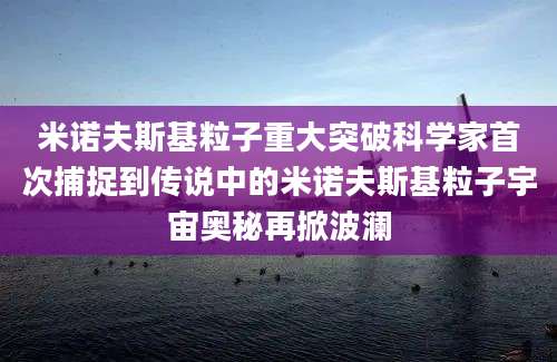 米诺夫斯基粒子重大突破科学家首次捕捉到传说中的米诺夫斯基粒子宇宙奥秘再掀波澜