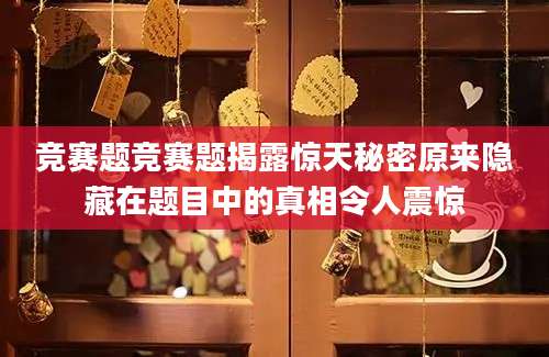 竞赛题竞赛题揭露惊天秘密原来隐藏在题目中的真相令人震惊
