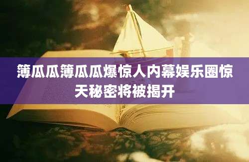 簿瓜瓜簿瓜瓜爆惊人内幕娱乐圈惊天秘密将被揭开