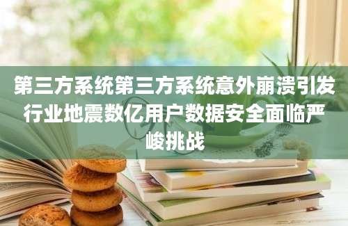 第三方系统第三方系统意外崩溃引发行业地震数亿用户数据安全面临严峻挑战