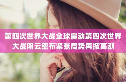 第四次世界大战全球震动第四次世界大战阴云密布紧张局势再掀高潮
