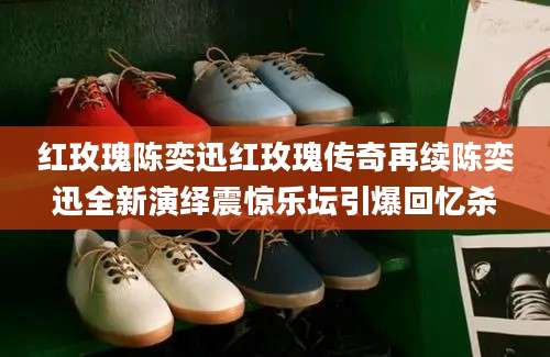 红玫瑰陈奕迅红玫瑰传奇再续陈奕迅全新演绎震惊乐坛引爆回忆杀