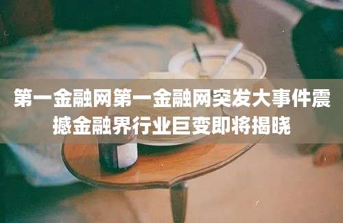 第一金融网第一金融网突发大事件震撼金融界行业巨变即将揭晓