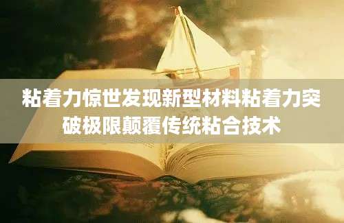 粘着力惊世发现新型材料粘着力突破极限颠覆传统粘合技术