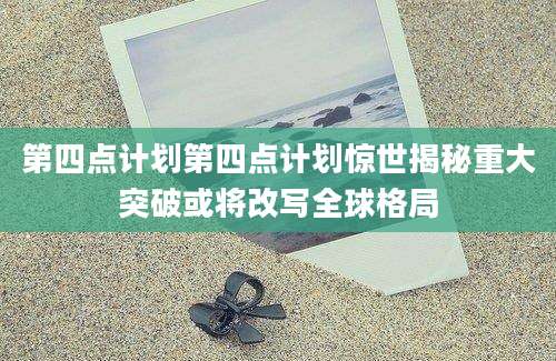 第四点计划第四点计划惊世揭秘重大突破或将改写全球格局