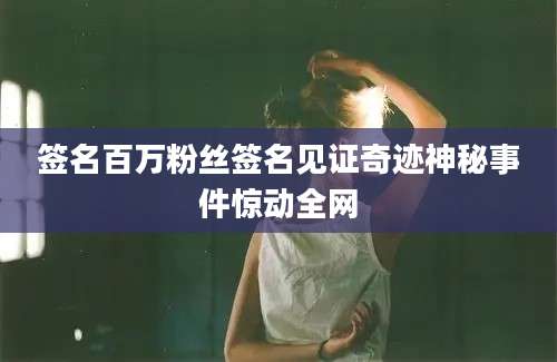 签名百万粉丝签名见证奇迹神秘事件惊动全网