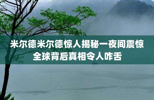 米尔德米尔德惊人揭秘一夜间震惊全球背后真相令人咋舌