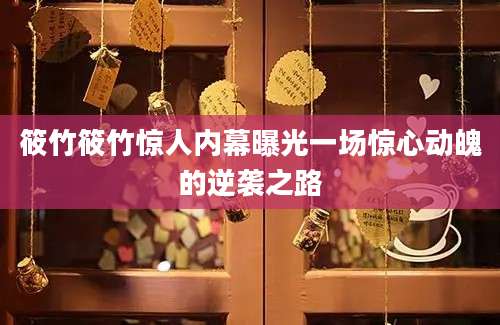 筱竹筱竹惊人内幕曝光一场惊心动魄的逆袭之路