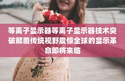 等离子显示器等离子显示器技术突破颠覆传统视野震惊全球的显示革命即将来临