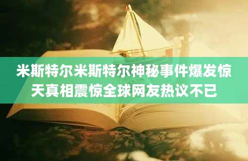 米斯特尔米斯特尔神秘事件爆发惊天真相震惊全球网友热议不已
