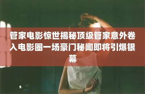 管家电影惊世揭秘顶级管家意外卷入电影圈一场豪门秘闻即将引爆银幕