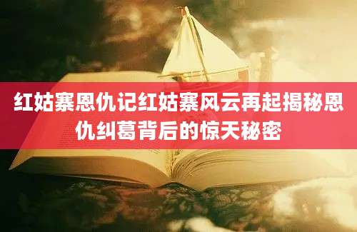 红姑寨恩仇记红姑寨风云再起揭秘恩仇纠葛背后的惊天秘密