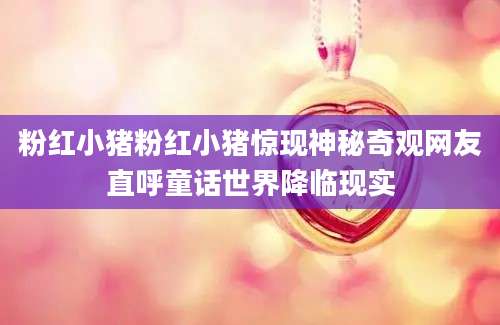 粉红小猪粉红小猪惊现神秘奇观网友直呼童话世界降临现实