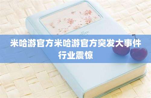 米哈游官方米哈游官方突发大事件行业震惊