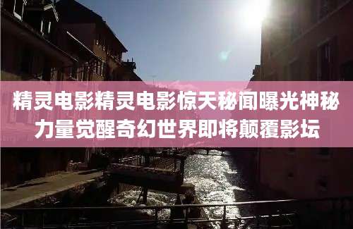 精灵电影精灵电影惊天秘闻曝光神秘力量觉醒奇幻世界即将颠覆影坛
