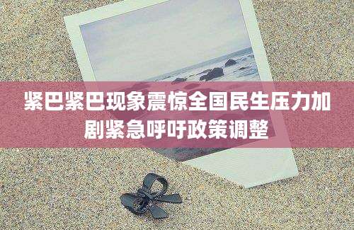 紧巴紧巴现象震惊全国民生压力加剧紧急呼吁政策调整