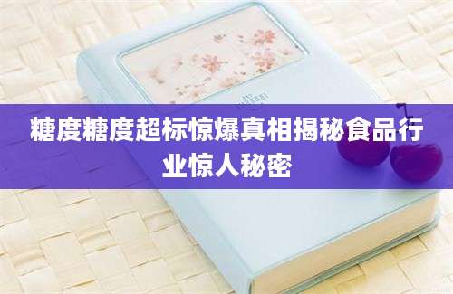 糖度糖度超标惊爆真相揭秘食品行业惊人秘密