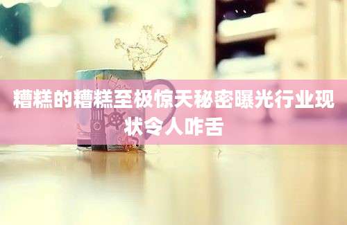 糟糕的糟糕至极惊天秘密曝光行业现状令人咋舌